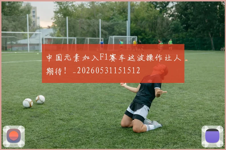 中国元素加入F1赛车这波操作让人期待!_20260531151512