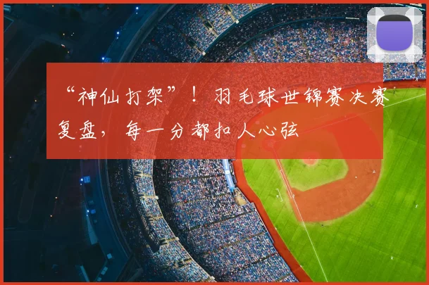 “神仙打架”！羽毛球世锦赛决赛复盘，每一分都扣人心弦