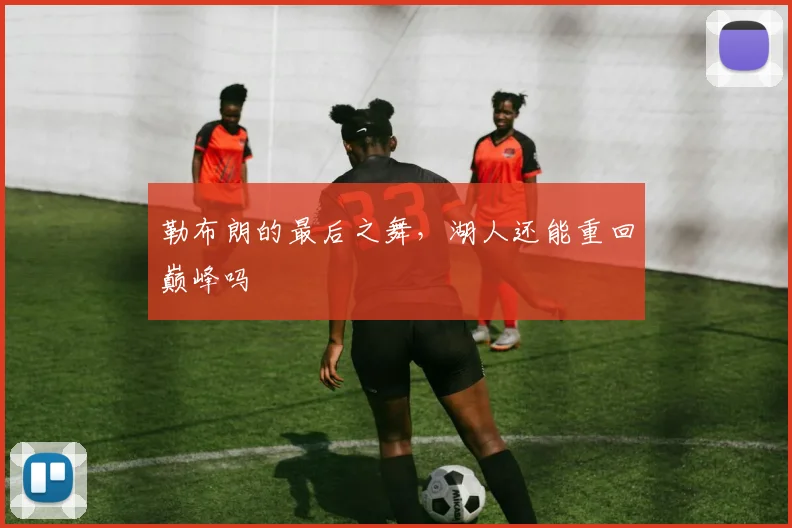 勒布朗的最后之舞，湖人还能重回巅峰吗