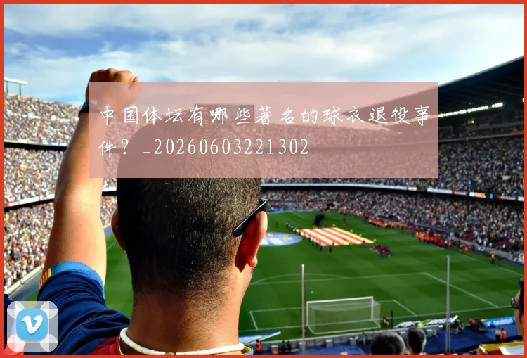 中国体坛有哪些著名的球衣退役事件?_20260603221302