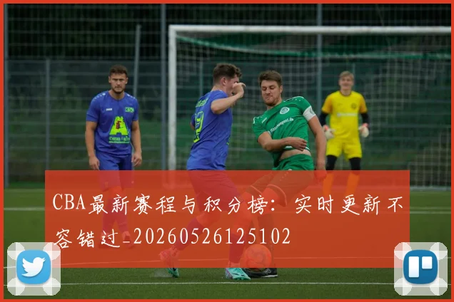 CBA最新赛程与积分榜：实时更新不容错过_20260526125102