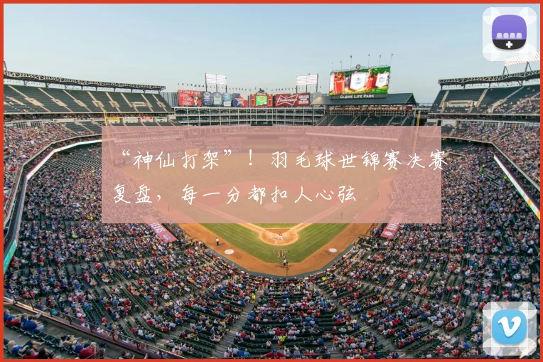 “神仙打架”！羽毛球世锦赛决赛复盘，每一分都扣人心弦