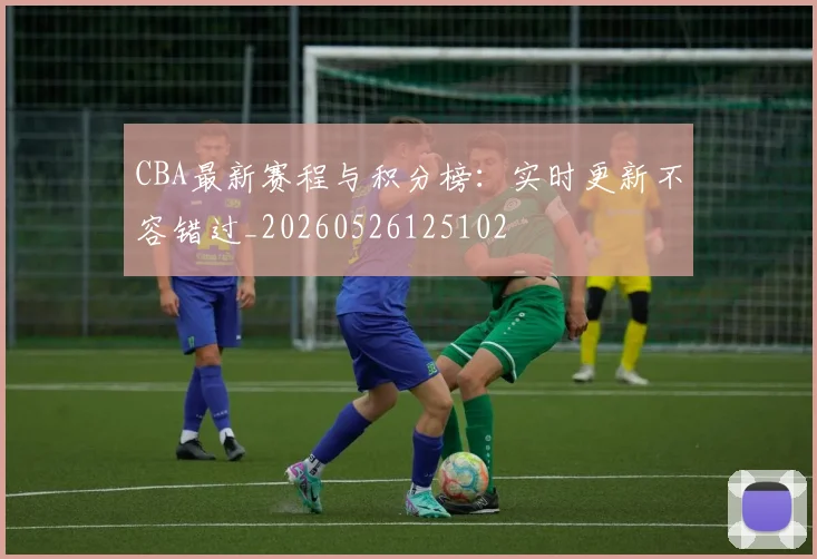 CBA最新赛程与积分榜：实时更新不容错过_20260526125102