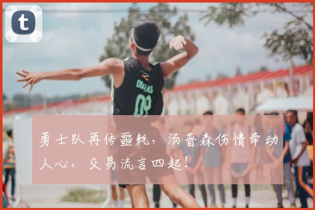 勇士队再传噩耗，汤普森伤情牵动人心，交易流言四起！