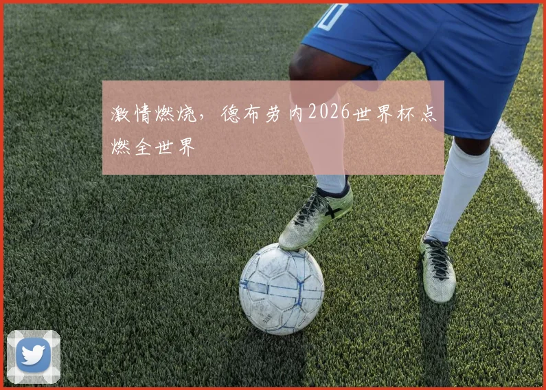 激情燃烧，德布劳内2026世界杯点燃全世界