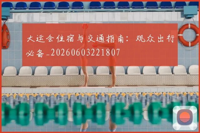 大运会住宿与交通指南:观众出行必备_20260603221807