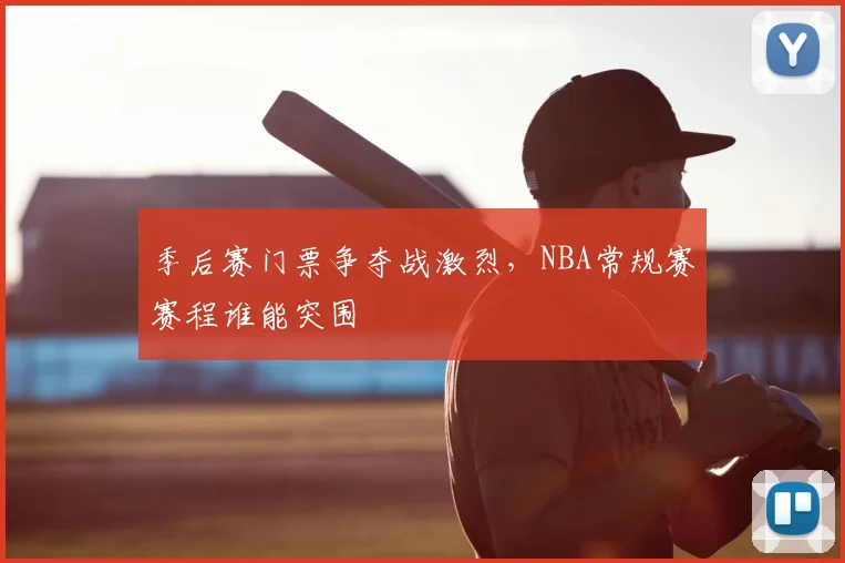 季后赛门票争夺战激烈，NBA常规赛赛程谁能突围