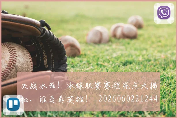 决战冰面！冰球联赛赛程亮点大揭秘，谁是真英雄！_20260602212443