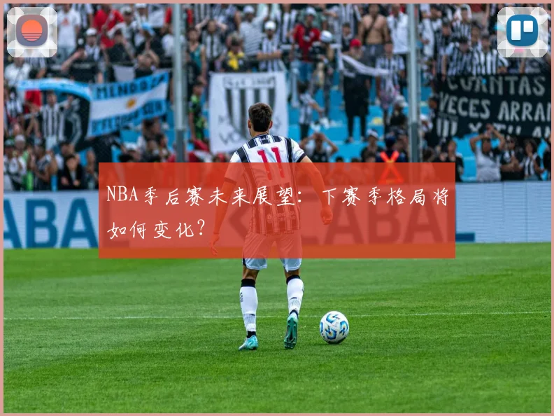 NBA季后赛未来展望：下赛季格局将如何变化？