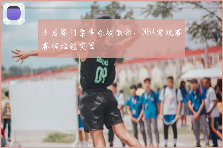 季后赛门票争夺战激烈，NBA常规赛赛程谁能突围