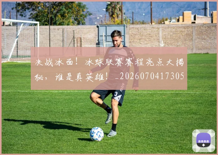决战冰面！冰球联赛赛程亮点大揭秘，谁是真英雄！_20260704173053