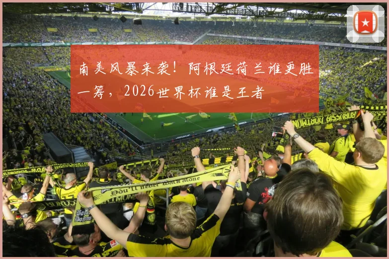 南美风暴来袭！阿根廷荷兰谁更胜一筹，2026世界杯谁是王者