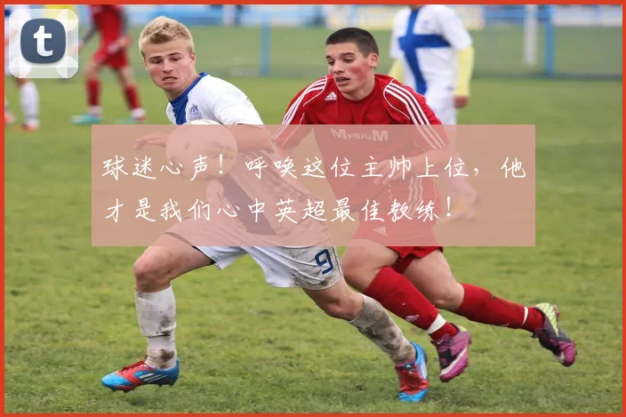 球迷心声！呼唤这位主帅上位，他才是我们心中英超最佳教练！