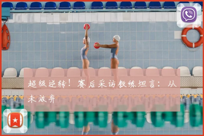 超级逆转！赛后采访教练坦言：从未放弃