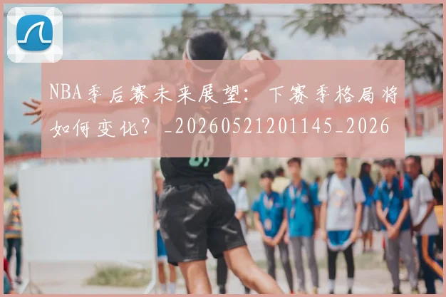 NBA季后赛未来展望:下赛季格局将如何变化?_20260521201145_20260702164429