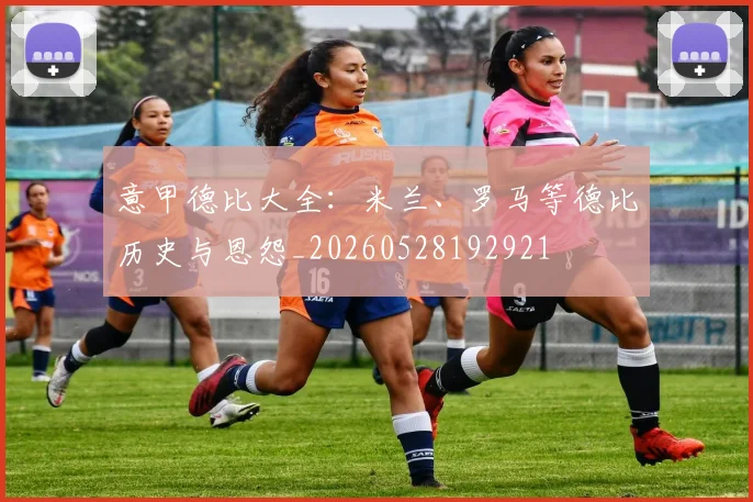 意甲德比大全:米兰、罗马等德比历史与恩怨_20260528192921