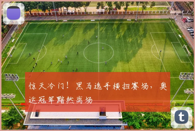 惊天冷门！黑马选手横扫赛场，奥运冠军黯然离场