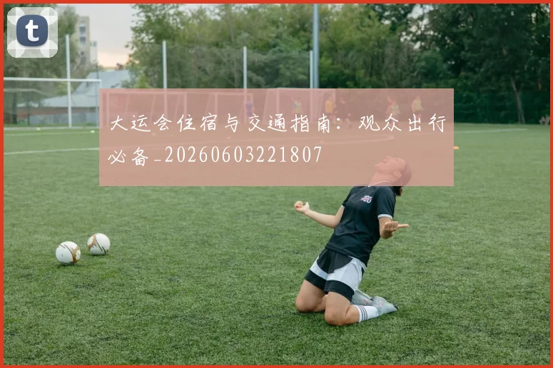 大运会住宿与交通指南：观众出行必备_20260603221807