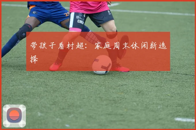 带孩子看村超：家庭周末休闲新选择
