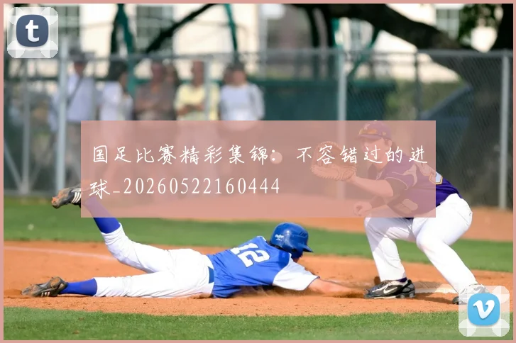 国足比赛精彩集锦：不容错过的进球_20260522160444