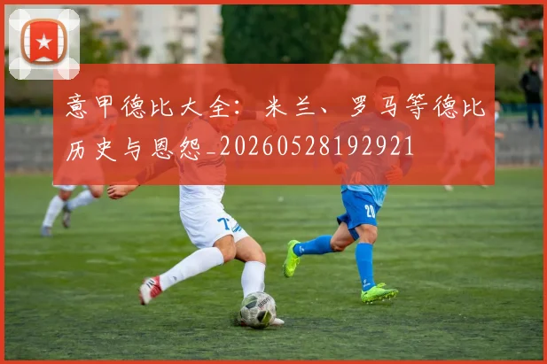 意甲德比大全:米兰、罗马等德比历史与恩怨_20260528192921
