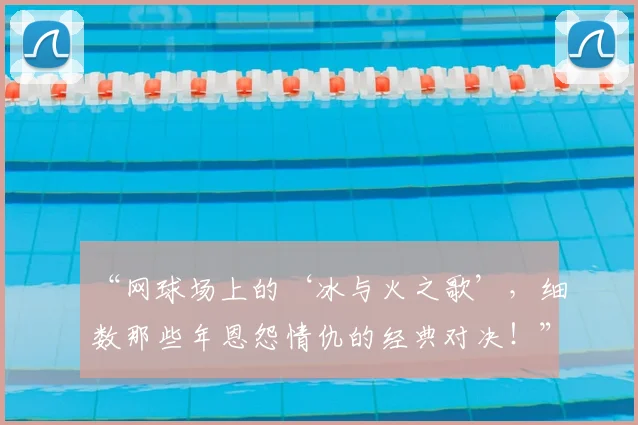 “网球场上的‘冰与火之歌’，细数那些年恩怨情仇的经典对决！”