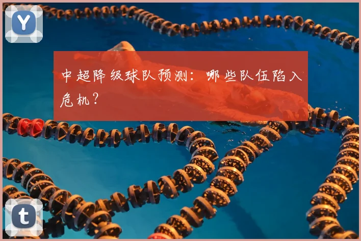 中超降级球队预测：哪些队伍陷入危机？
