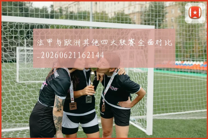 法甲与欧洲其他四大联赛全面对比_20260621162144