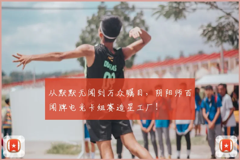 从默默无闻到万众瞩目，阴阳师百闻牌电竞卡组赛造星工厂！