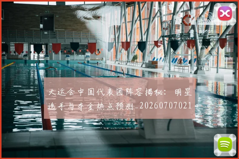 大运会中国代表团阵容揭秘：明星选手与夺金热点预测_20260707021323