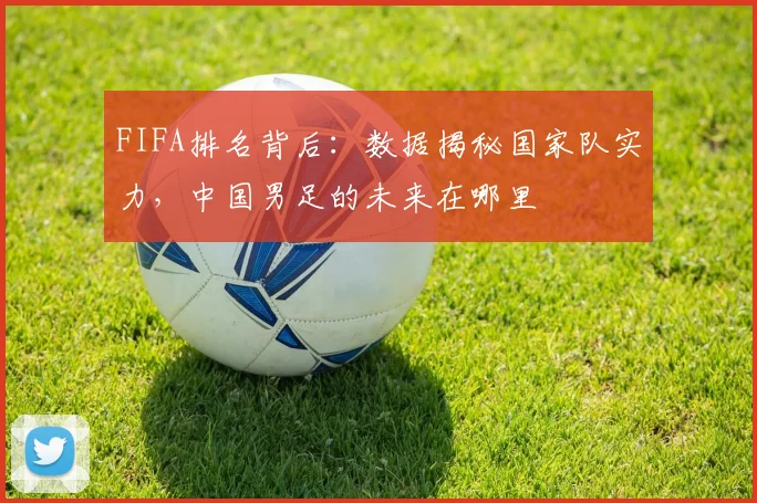 FIFA排名背后：数据揭秘国家队实力，中国男足的未来在哪里