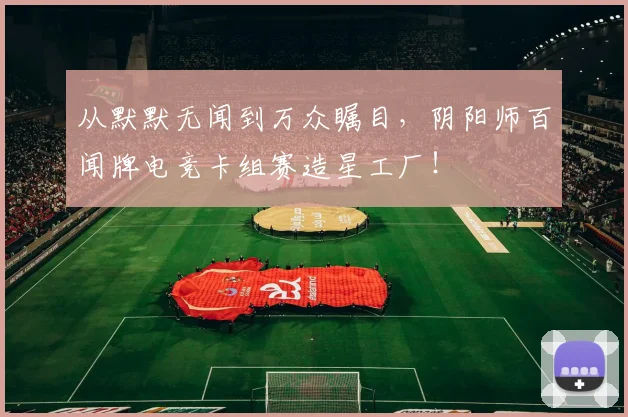 从默默无闻到万众瞩目，阴阳师百闻牌电竞卡组赛造星工厂！