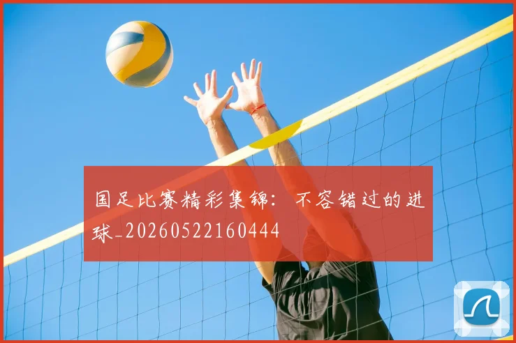 国足比赛精彩集锦：不容错过的进球_20260522160444