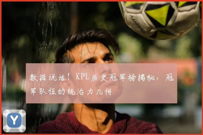 数据说话！KPL历史冠军榜揭秘，冠军队伍的统治力几何