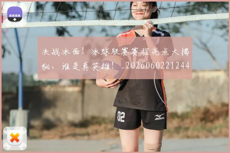 决战冰面！冰球联赛赛程亮点大揭秘，谁是真英雄！_20260602212443