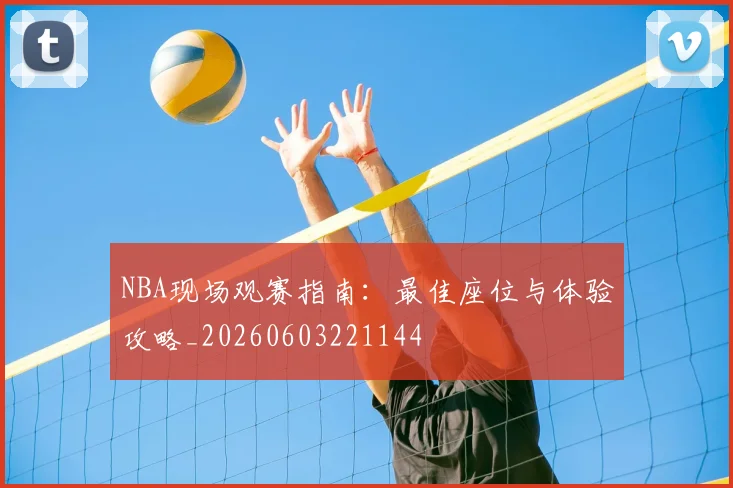 NBA现场观赛指南：最佳座位与体验攻略_20260603221144