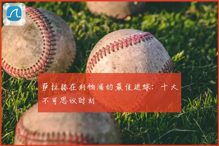 萨拉赫在利物浦的最佳进球：十大不可思议时刻